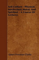 Self-Culture - Physical, Intellectual, Moral, and Spiritual - A Course of Lectures - James Freeman Clarke