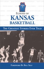 Echoes of Kansas Basketball: The Greatest Stories Ever Told - Triumph Books, Triumph Books, Bill Self