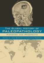 The Global History of Paleopathology: Pioneers and Prospects - Jane Buikstra, Charlotte Roberts