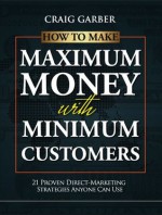 How To Make Maximum Money With Minimum Customers: 21 Proven Direct-Marketing Strategies Anyone Can Use! - Craig Garber