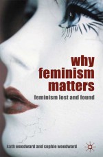 Why Feminism Matters: Feminism Lost and Found - Sophie Woodward, Kath Woodward