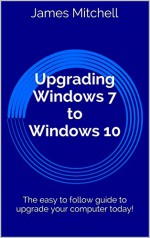 Upgrading Windows 7 to Windows 10: The easy to follow guide to upgrade your computer today! - James Mitchell