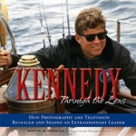 Kennedy Through the Lens: How Photography and Television Revealed and Shaped an Extraordinary Leader - Martin W. Sandler