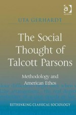 The Social Thought of Talcott Parsons: Methodology and American Ethos - Uta Gerhardt