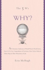 The 5 W's: Why?: An Omnium-Gatherum of World Wars & World Series, Superstitions & Psychoses, the Tooth Fairy Rule & Turkey City Lexicon & Other of Life's Wherefores - Erin McHugh