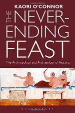 The Never-Ending Feast: The Anthropology and Archaeology of Feasting - Kaori O'Connor