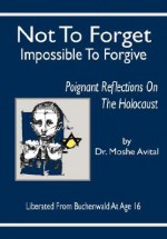 Not to Forget, Impossible to Forgive: Poignant Reflections on the Holocaust - Moshe Avital