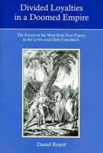 Divided Loyalties In A Doomed Empire: The French In The West: From New France To The Lewis And Clark Expedition - Daniel Royot