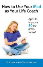 How to Use Your iPad as Your Life Coach - Paulette Kouffman Sherman, Julie Clayton, Sara Blum