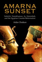 Amarna Sunset: Nefertiti, Tutankhamun, Ay, Horemheb, and the Egyptian Counter-Reformation - Aidan Dodson