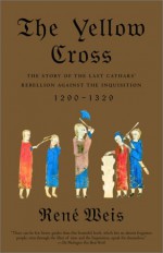 The Yellow Cross: The Story of the Last Cathars' Rebellion Against the Inquisition, 1290-1329 - René Weis