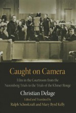 Caught on Camera: Film in the Courtroom from the Nuremberg Trials to the Trials of the Khmer Rouge - Christian Delage, Ralph W. Schoolcraft, Mary Byrd Kelly