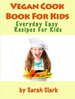 Vegan Cook Book For Kids: Every Day Easy Recipes For Kids - Sarah Clark