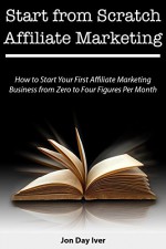 Start from Scratch Affiliate Marketing: How to Start Your First Affiliate Marketing Business from Zero to Four Figures Per Month (Bundle) - Jon Day Iver