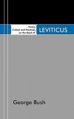 Notes, Critical and Practical, on the Book of Leviticus: Designed as a General Help to Biblical Reading and Instruction - George Bush