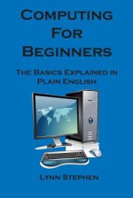 Computing for Beginners: The Basics Explained in Plain English - Lynn Stephen