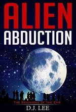 Alien Abduction: The Beginning of the End - D.J. Lee, Alien Invasion, Alien abduction, Alien Conspiracy, abducted, ufos and aliens, ufo sightings, mind control