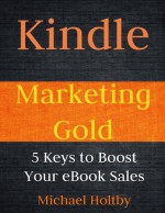 Kindle Marketing Gold: 5 Keys to Boost Your eBook Sales - Michael Holtby