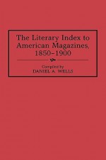 The Literary Index to American Magazines, 1850-1900 - Daniel A. Wells