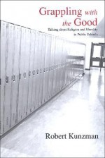 Grappling with the Good: Talking about Religion and Morality in Public Schools - Robert Kunzman