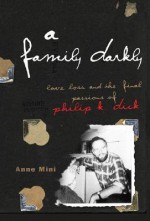 A Family Darkly: Love, Loss, And The Final Passions Of Philip K. Dick - Anne Mini