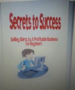 Secret to Success: Selling Shirts Online As A Profitable Business for Beginners - Steven Harris