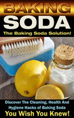 Baking Soda: The Baking Soda Solution!: Discover The Cleaning, Health And Hygiene Hacks of Baking Soda You Wish You Knew (DIY Cleaning Hacks, DIY Household Hacks, Book 1) - Mark O'Connell