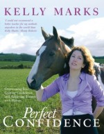 Perfect Confidence: Overcoming Fear, Gaining Confidence and Achieving Success with Horses - Kelly Marks