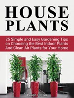 House Plants: 25 Simple and Easy Gardening Tips on Choosing the Best Indoor Plants And Clean Air Plants for Your Home (house plants, gardening tips, organic gardening) - Loren Olson