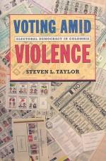 Voting Amid Violence: Electoral Democracy in Colombia - Steven L. Taylor