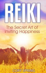 Reiki: Ultimate Energy Healing Guide - The Secret Art of Inviting Happiness! (Mind, Body, Spirit, Heal, Energize, Inspire, Balance Book 1) - Cory Spring