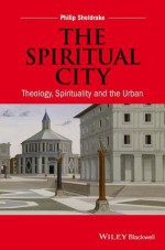 The Spiritual City: Theology, Spirituality, and the Urban - Philip Sheldrake