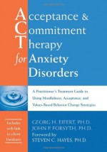 Acceptance and Commitment Therapy for Anxiety Disorders: A Practitioner's Treatment Guide to Using Mindfulness, Acceptance, and Values-Based Behavior Change Strategies - Georg H. Eifert, John P. Forsyth