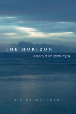 The Horizon: A History of Our Infinite Longing - Didier Maleuvre