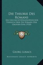 Die Theorie Des Romans: Ein Geschichtsphilosophischer Versuch Uber Die Formen Der Grossen Epik (1920) (German Edition) - Georg Lukacs