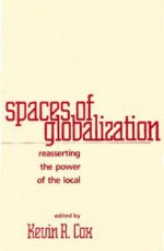 Spaces of Globalization: Reasserting the Power of the Local - Kevin R. Cox