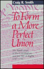 To Form a More Perfect Union: The Ratification of the Constitution and the Bill of Rights, 1787-1791 - Craig R. Smith