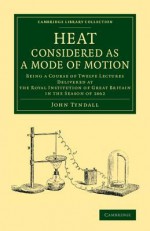 Heat Considered as a Mode of Motion: Being a Course of Twelve Lectures Delivered at the Royal Institution of Great Britain in the Season of 1862 - John Tyndall