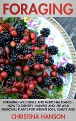 Foraging: Foraging Wild Edible and Medicinal Plants - How To Identify, Harvest And Use Wild Medicinal Plants For Weight Loss, Beauty And A Healthy Lifestyle! (Homesteading) - Christina Hanson