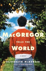 MacGregor Tells the World: A Novel - Elizabeth Mckenzie