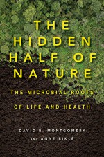 The Hidden Half of Nature: The Microbial Roots of Life and Health - Anne Biklé, David R. Montgomery