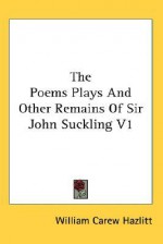 The Poems Plays and Other Remains of Sir John Suckling V1 - William Carew Hazlitt