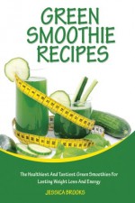 Green Smoothie Recipes: The Healthiest And Tastiest Green Smoothies For Lasting Weight Loss And Energy (Smoothies, Vegetarian, Vegan, Green Smoothies, Smoothie Recipes, Juicing, Smoothie Cookbook) - Jessica Brooks