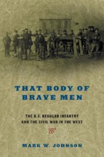 That Body of Brave Men: The U.S. Regular Infantry and The Civil War In The West - Mark W. Johnson