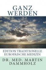 Ganz werden (Edition Traditionelle Europäische Medizin) (German Edition) - Martin Dammholz, Berndt Rieger