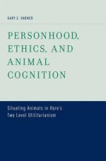 Personhood, Ethics, and Animal Cognition: Situating Animals in Hare's Two Level Utilitarianism - Gary E. Varner