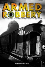 Armed Robbery: From the Great Train Robbery to the Graff's Gem Heist - Clarkson, Wensley