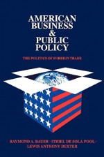 American Business & Public Policy: The Politics of Foreign Trade - Raymond A. Bauer, Ithiel de Sola Pool, Lewis Anthony Dexter