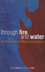 Through Fire and Water: An Overview of Mennonite History - Harry Loewen, Steven M. Nolt