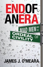 The End of an Era: Mad Men and the Ordeal of Civility - James J. O'Meara, Kevin Slaughter, Gregory Johnson